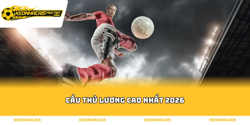 Tổng quan về những cầu thủ lương cao nhất 2026