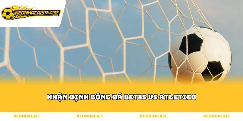 Phân tích thế trận nhận định bóng đá betis vs atletico