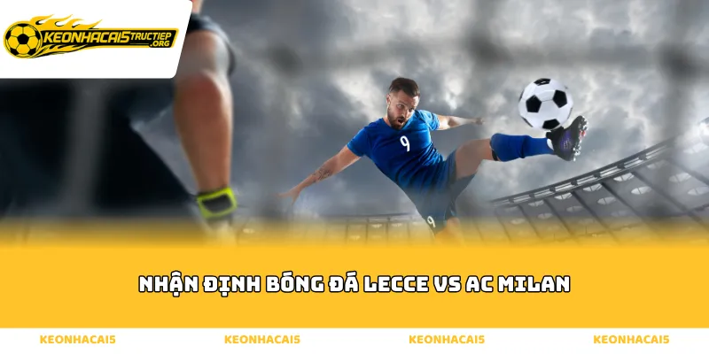 Nhận định bóng đá Lecce vs AC Milan - Tình hình trước trận
