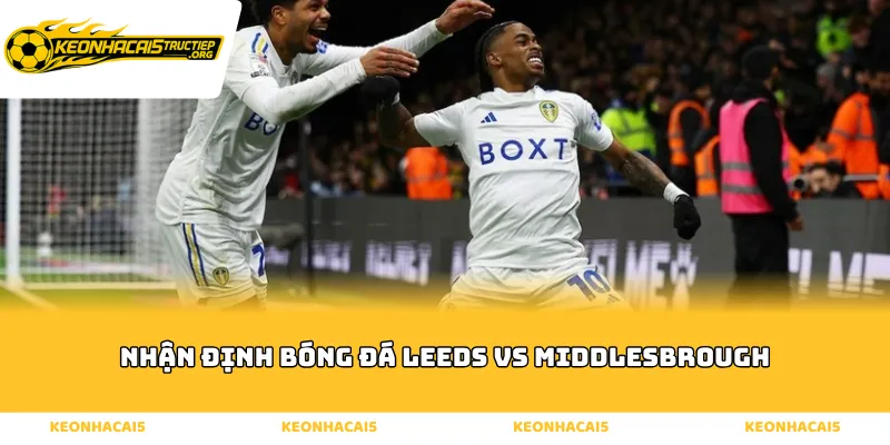 Nhận định bóng đá Leeds vs Middlesbrough qua thực lực đội hình