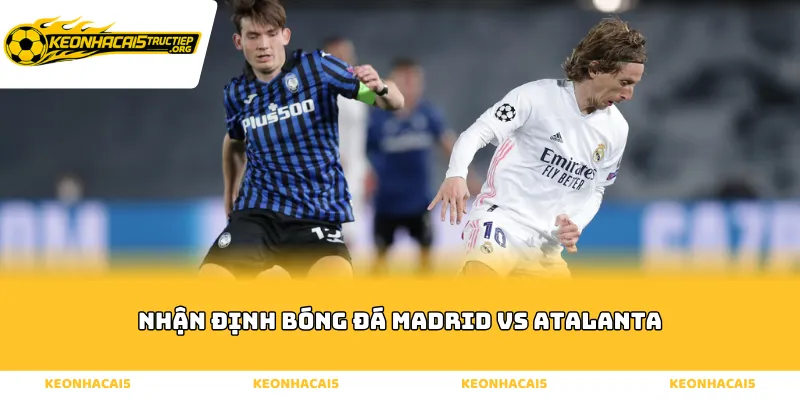 Nhận Định Bóng Đá Madrid Vs Atalanta - Tình Hình 2 Đội