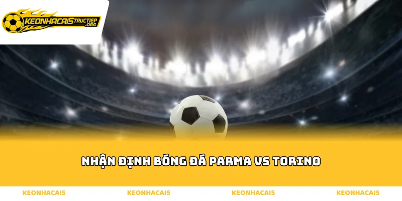 Nhận định bóng đá Parma vs Torino đầy kịch tính tại Serie A
