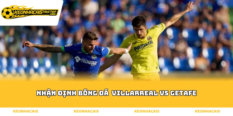 Nhận định bóng đá Villarreal vs Getafe qua phong cách thi đấu