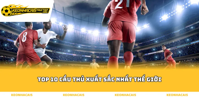 Tổng hợp top 10 cầu thủ xuất sắc nhất thế giới